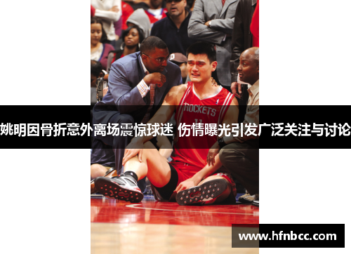 姚明因骨折意外离场震惊球迷 伤情曝光引发广泛关注与讨论