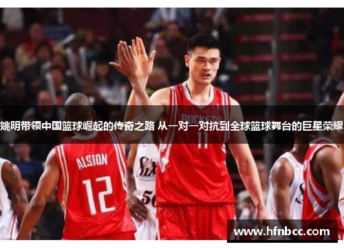 姚明带领中国篮球崛起的传奇之路 从一对一对抗到全球篮球舞台的巨星荣耀