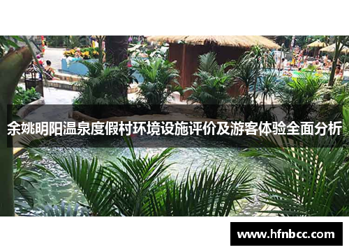 余姚明阳温泉度假村环境设施评价及游客体验全面分析
