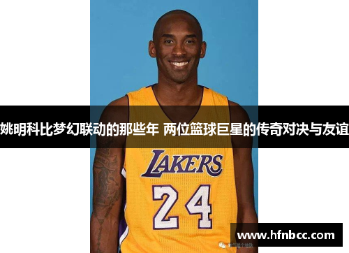 姚明科比梦幻联动的那些年 两位篮球巨星的传奇对决与友谊
