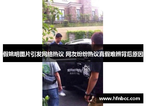 假姚明图片引发网络热议 网友纷纷热议真假难辨背后原因