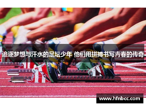 追逐梦想与汗水的足坛少年 他们用拼搏书写青春的传奇