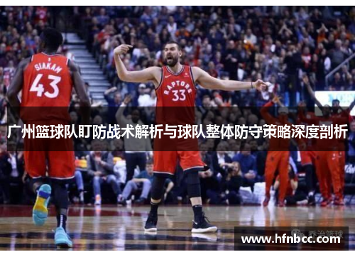 广州篮球队盯防战术解析与球队整体防守策略深度剖析