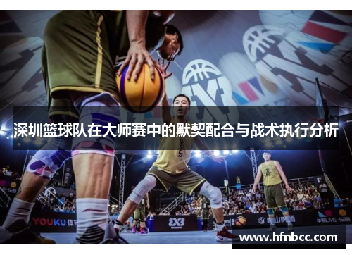 深圳篮球队在大师赛中的默契配合与战术执行分析