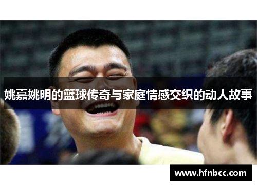 姚嘉姚明的篮球传奇与家庭情感交织的动人故事