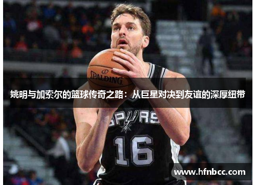 姚明与加索尔的篮球传奇之路：从巨星对决到友谊的深厚纽带