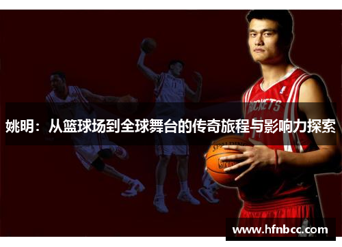 姚明：从篮球场到全球舞台的传奇旅程与影响力探索