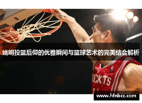 姚明投篮后仰的优雅瞬间与篮球艺术的完美结合解析