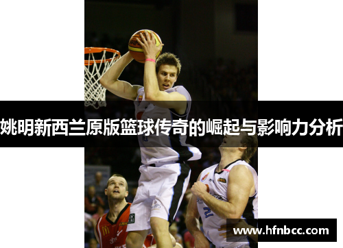 姚明新西兰原版篮球传奇的崛起与影响力分析