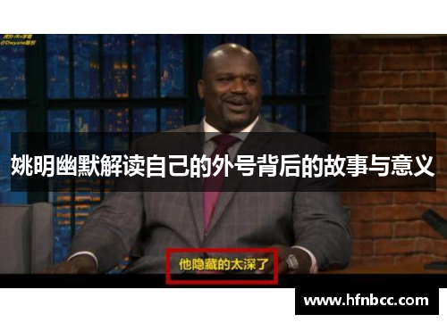 姚明幽默解读自己的外号背后的故事与意义