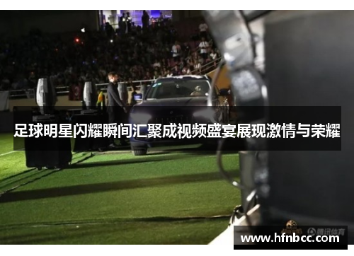 足球明星闪耀瞬间汇聚成视频盛宴展现激情与荣耀