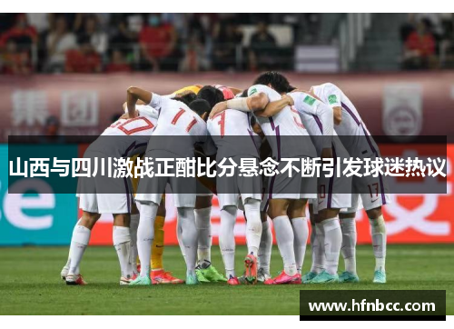 山西与四川激战正酣比分悬念不断引发球迷热议
