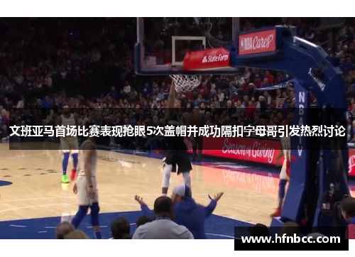 文班亚马首场比赛表现抢眼5次盖帽并成功隔扣字母哥引发热烈讨论