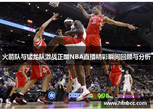 火箭队与猛龙队激战正酣NBA直播精彩瞬间回顾与分析